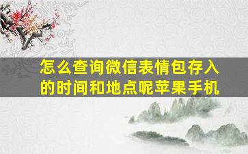 怎么查询微信表情包存入的时间和地点呢苹果手机