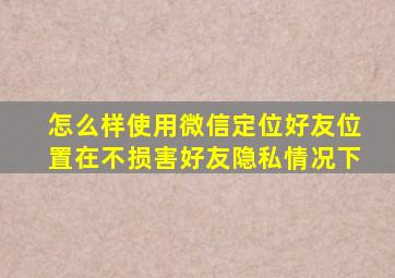 怎么样使用微信定位好友位置在不损害好友隐私情况下