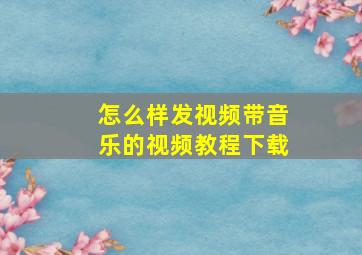 怎么样发视频带音乐的视频教程下载