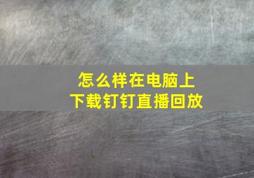 怎么样在电脑上下载钉钉直播回放