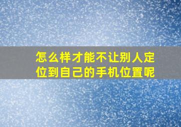 怎么样才能不让别人定位到自己的手机位置呢