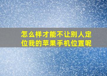 怎么样才能不让别人定位我的苹果手机位置呢