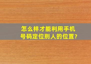 怎么样才能利用手机号码定位别人的位置?