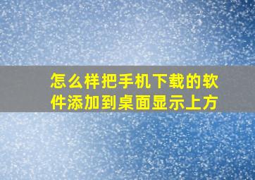 怎么样把手机下载的软件添加到桌面显示上方