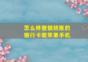 怎么样撤销转账的银行卡呢苹果手机