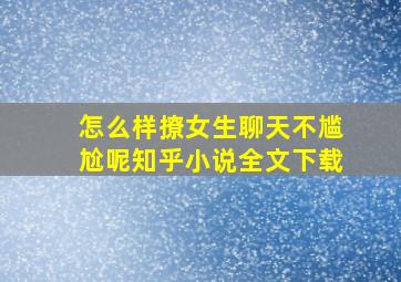 怎么样撩女生聊天不尴尬呢知乎小说全文下载