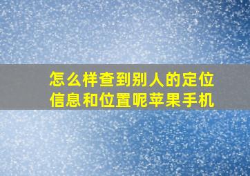 怎么样查到别人的定位信息和位置呢苹果手机