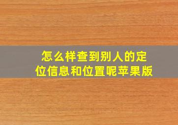 怎么样查到别人的定位信息和位置呢苹果版