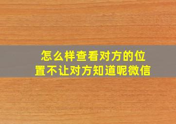 怎么样查看对方的位置不让对方知道呢微信