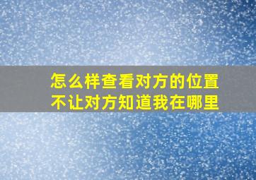 怎么样查看对方的位置不让对方知道我在哪里