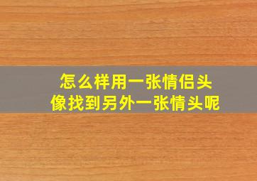 怎么样用一张情侣头像找到另外一张情头呢