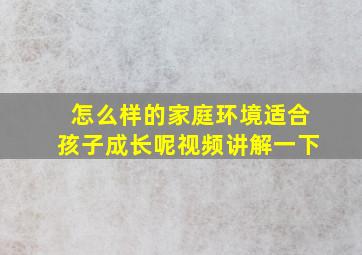 怎么样的家庭环境适合孩子成长呢视频讲解一下