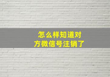 怎么样知道对方微信号注销了