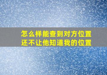 怎么样能查到对方位置还不让他知道我的位置