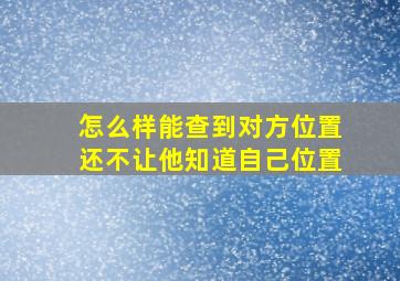 怎么样能查到对方位置还不让他知道自己位置