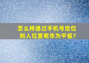 怎么样通过手机号定位别人位置呢华为平板7