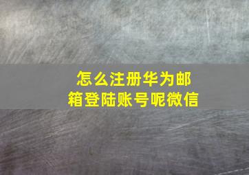 怎么注册华为邮箱登陆账号呢微信