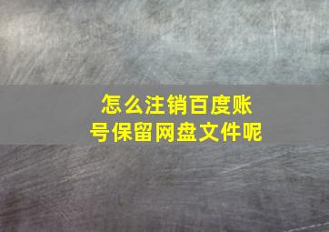 怎么注销百度账号保留网盘文件呢