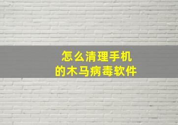 怎么清理手机的木马病毒软件