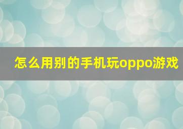 怎么用别的手机玩oppo游戏