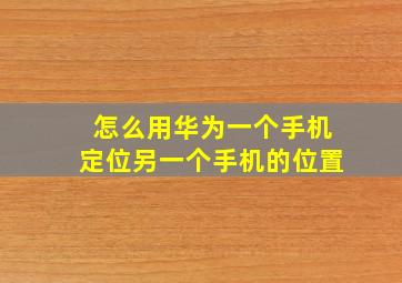 怎么用华为一个手机定位另一个手机的位置