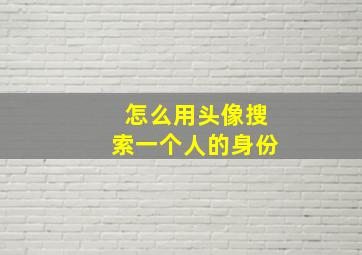 怎么用头像搜索一个人的身份