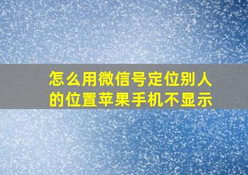 怎么用微信号定位别人的位置苹果手机不显示