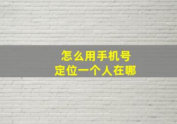 怎么用手机号定位一个人在哪