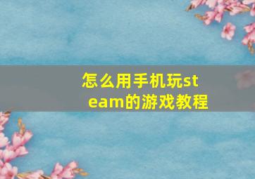 怎么用手机玩steam的游戏教程