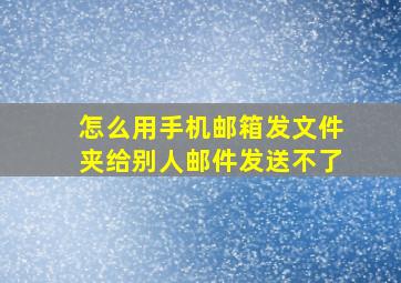 怎么用手机邮箱发文件夹给别人邮件发送不了