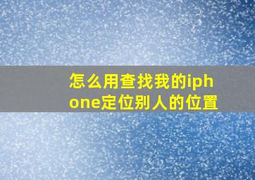 怎么用查找我的iphone定位别人的位置