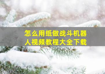 怎么用纸做战斗机器人视频教程大全下载