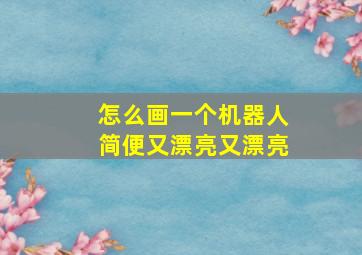 怎么画一个机器人简便又漂亮又漂亮