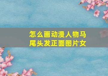 怎么画动漫人物马尾头发正面图片女