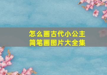 怎么画古代小公主简笔画图片大全集