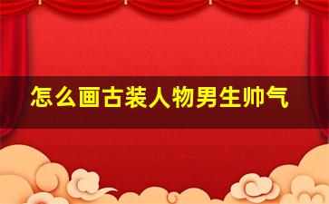 怎么画古装人物男生帅气