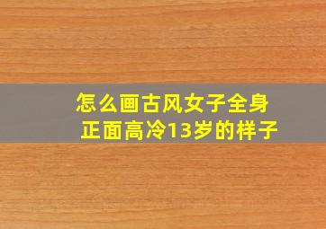 怎么画古风女子全身正面高冷13岁的样子