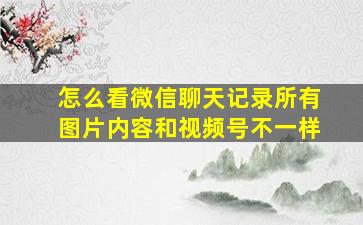 怎么看微信聊天记录所有图片内容和视频号不一样