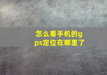 怎么看手机的gps定位在哪里了