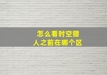 怎么看时空猎人之前在哪个区