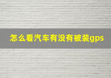 怎么看汽车有没有被装gps