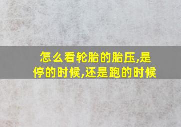 怎么看轮胎的胎压,是停的时候,还是跑的时候