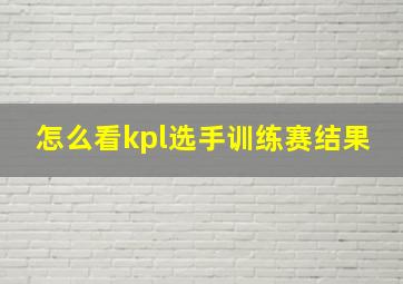 怎么看kpl选手训练赛结果