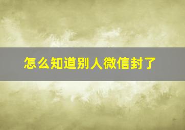 怎么知道别人微信封了