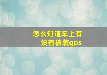 怎么知道车上有没有被装gps