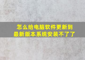 怎么给电脑软件更新到最新版本系统安装不了了