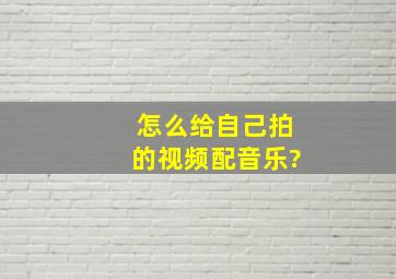 怎么给自己拍的视频配音乐?