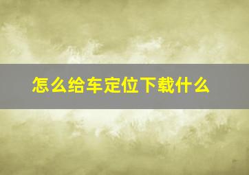 怎么给车定位下载什么