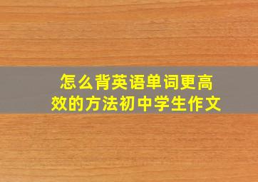 怎么背英语单词更高效的方法初中学生作文