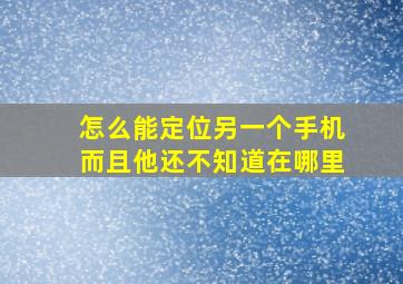 怎么能定位另一个手机而且他还不知道在哪里